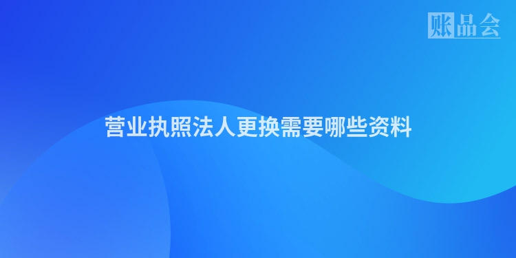 营业执照法人更换需要哪些资料