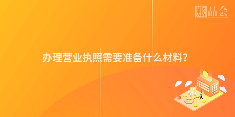 办理营业执照需要准备什么材料？
