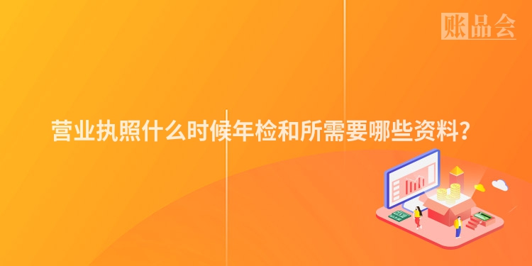 营业执照什么时候年检和所需要哪些资料？