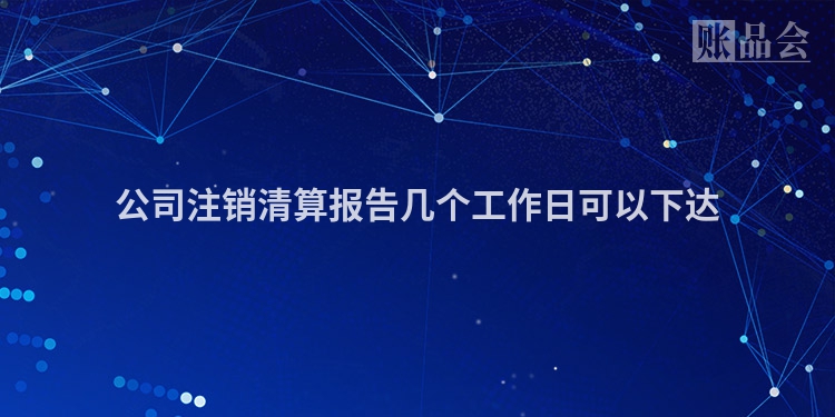 公司注销清算报告几个工作日可以下达