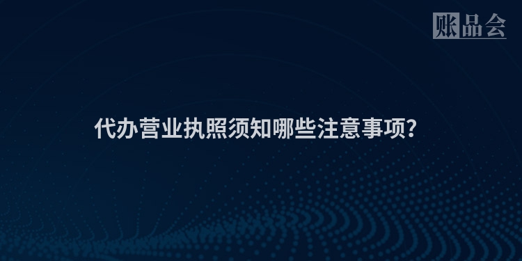 代办营业执照须知哪些注意事项？