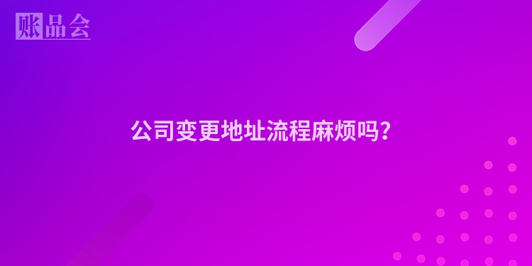 公司变更地址流程麻烦吗？