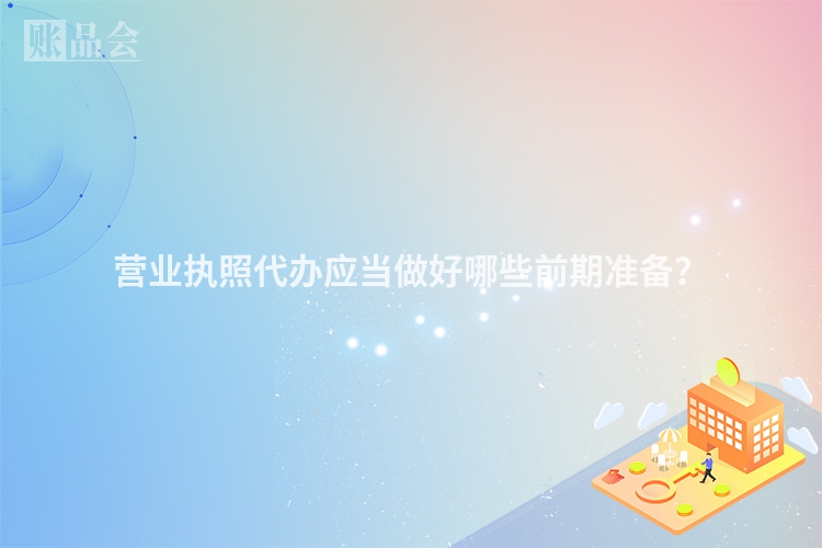 营业执照代办应当做好哪些前期准备？