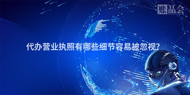 代办营业执照有哪些细节容易被忽视？