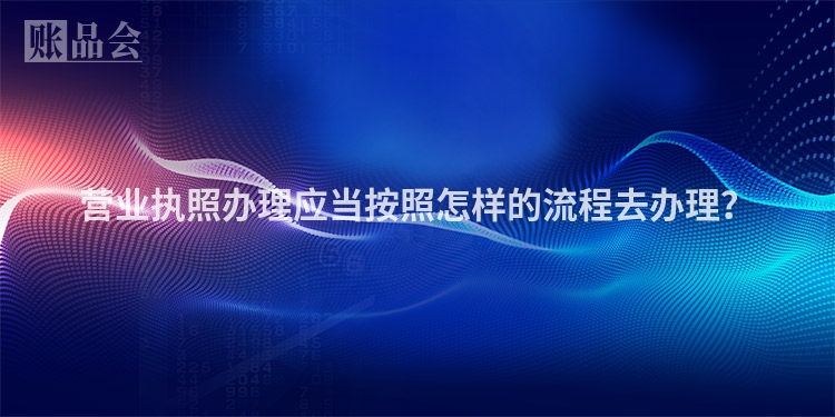 营业执照办理应当按照怎样的流程去办理？