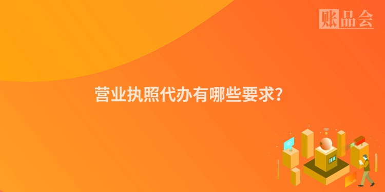 营业执照代办有哪些要求？