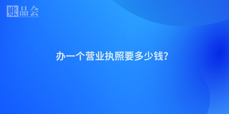 办一个营业执照要多少钱？