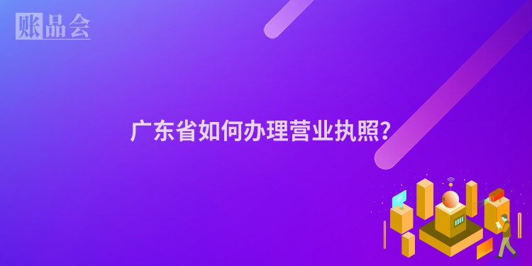 广东省如何办理营业执照？