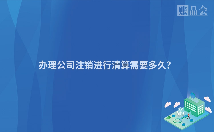 办理公司注销进行清算需要多久？