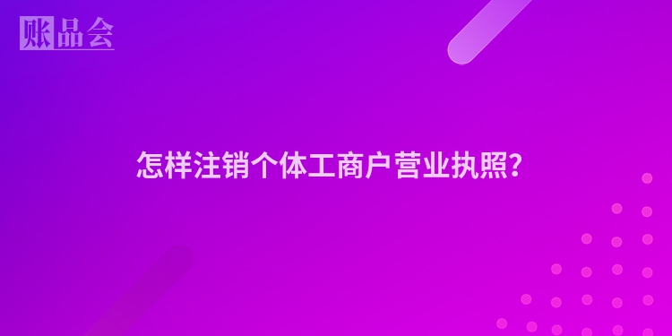 怎样注销个体工商户营业执照？