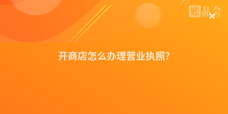 开商店怎么办理营业执照?