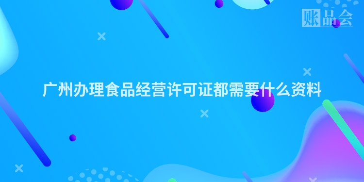 广州办理食品经营许可证都需要什么资料