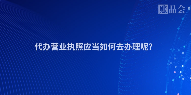 代办营业执照应当如何去办理呢？