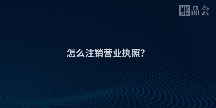 怎么注销营业执照？