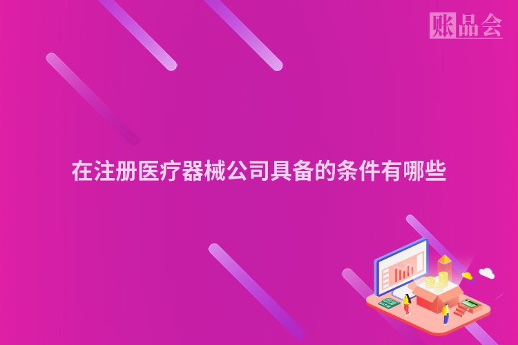在注册医疗器械公司具备的条件有哪些