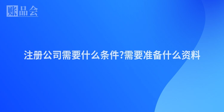 注册公司需要什么条件?需要准备什么资料
