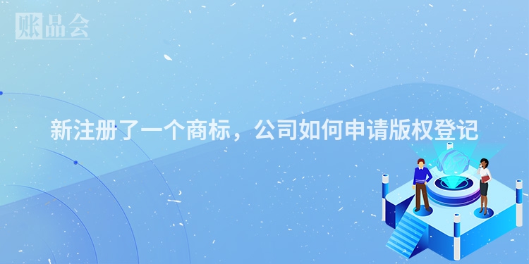 新注册了一个商标，公司如何申请版权登记