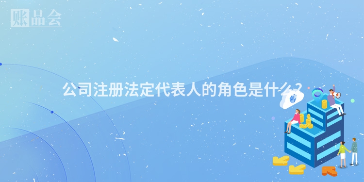 公司注册法定代表人的角色是什么?