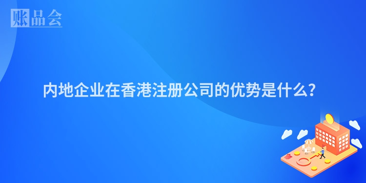 内地企业在香港注册公司的优势是什么？