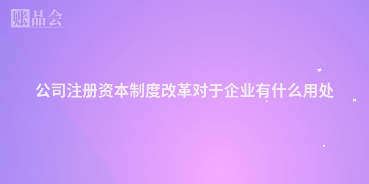 公司注册资本制度改革对于企业有什么用处