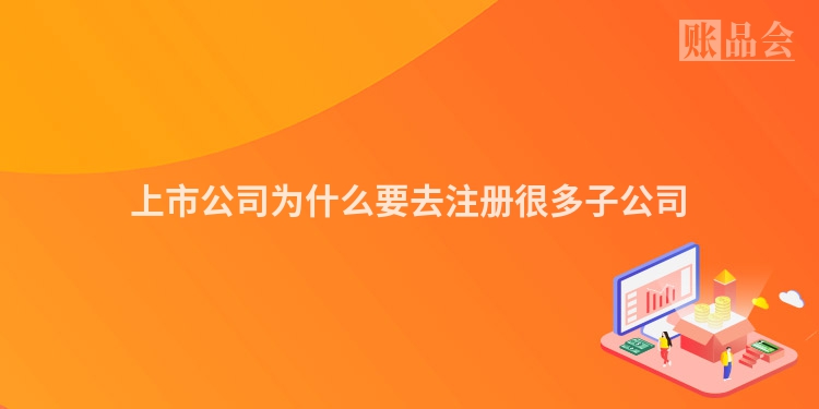 上市公司为什么要去注册很多子公司