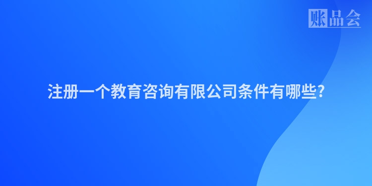 注册一个教育咨询有限公司条件有哪些?