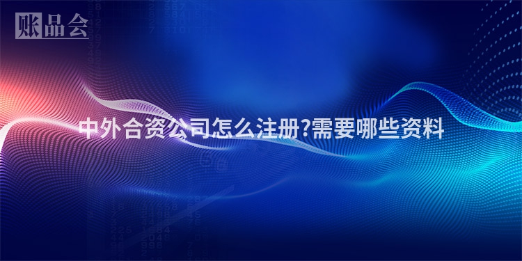 中外合资公司怎么注册?需要哪些资料