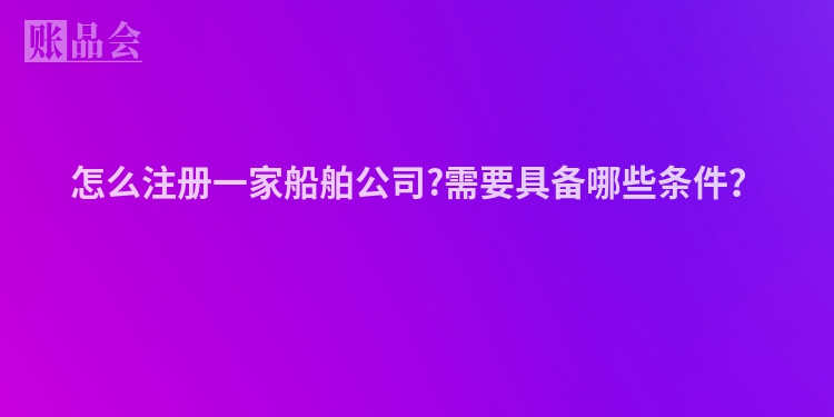 怎么注册一家船舶公司?需要具备哪些条件？