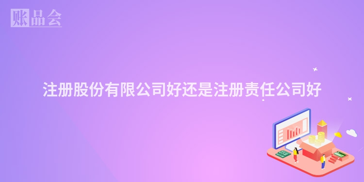 注册股份有限公司好还是注册责任公司好