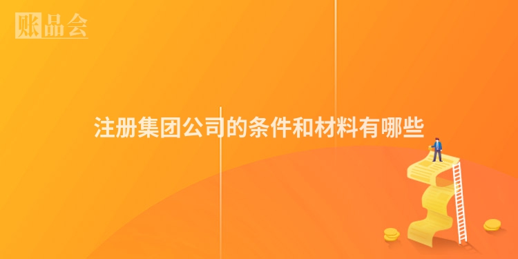 注册集团公司的条件和材料有哪些
