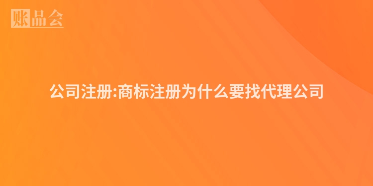 公司注册:商标注册为什么要找代理公司