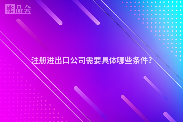 注册进出口公司需要具体哪些条件?
