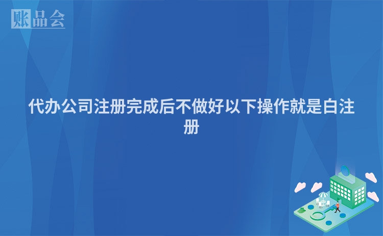 代办公司注册完成后不做好以下操作就是白注册