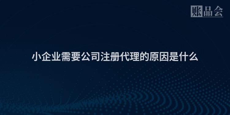 小企业需要公司注册代理的原因是什么