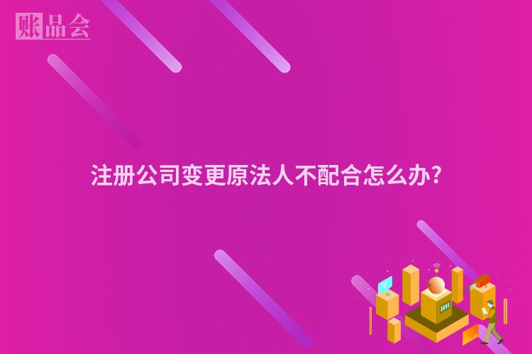 注册公司变更原法人不配合怎么办?