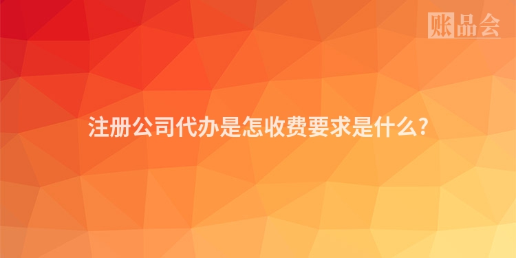 注册公司代办是怎收费要求是什么?