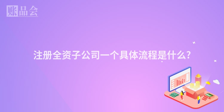 注册全资子公司一个具体流程是什么?