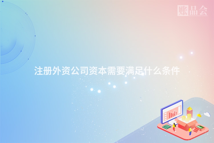 注册外资公司资本需要满足什么条件
