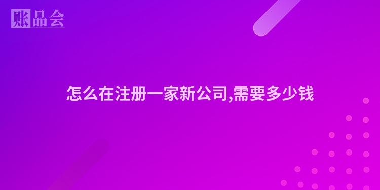 怎么在注册一家新公司,需要多少钱