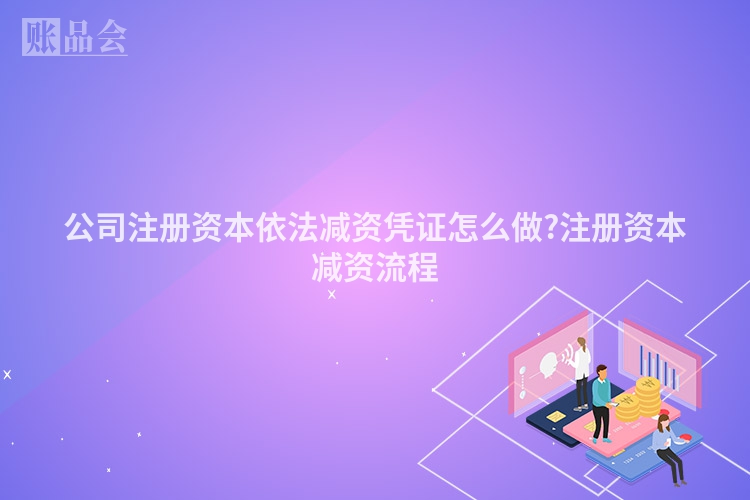 公司注册资本依法减资凭证怎么做?注册资本减资流程