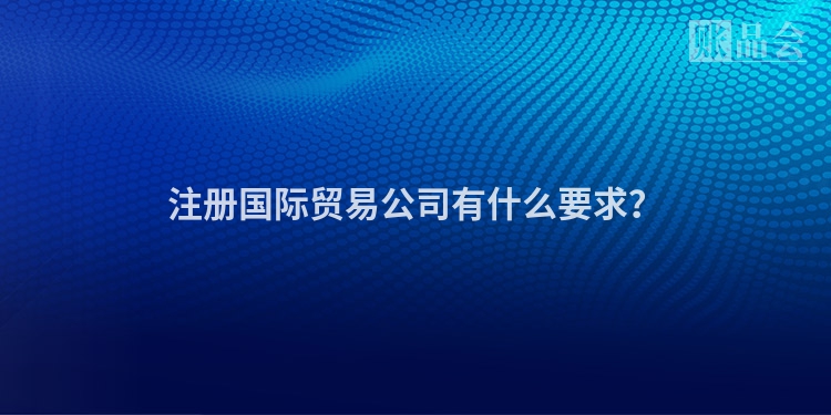 注册国际贸易公司有什么要求？