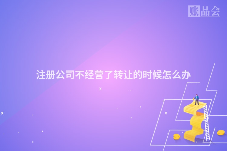 注册公司不经营了转让的时候怎么办