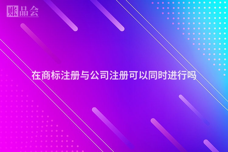 在商标注册与公司注册可以同时进行吗