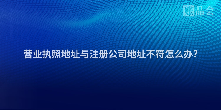营业执照地址与注册公司地址不符怎么办?