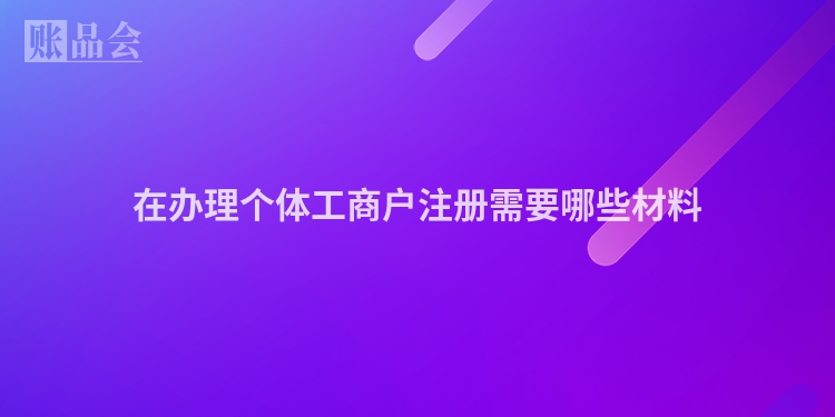 在办理个体工商户注册需要哪些材料