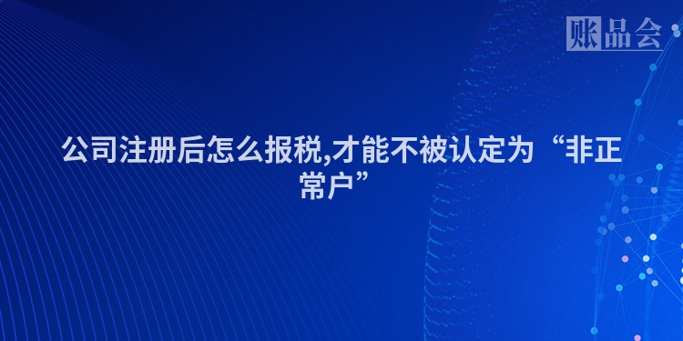 公司注册后怎么报税,才能不被认定为“非正常户”