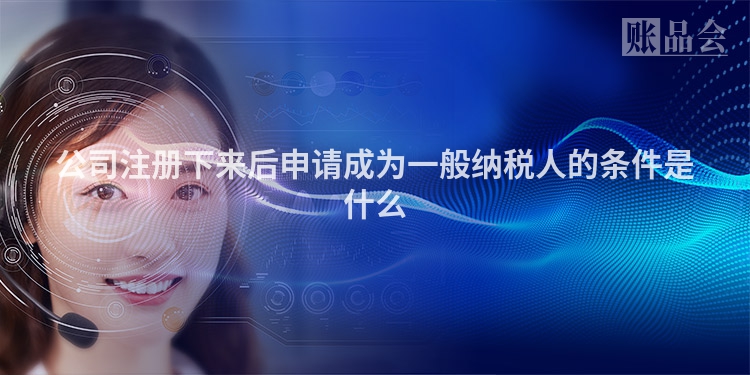 公司注册下来后申请成为一般纳税人的条件是什么