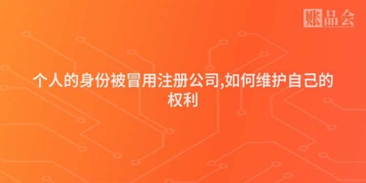 个人的身份被冒用注册公司,如何维护自己的权利