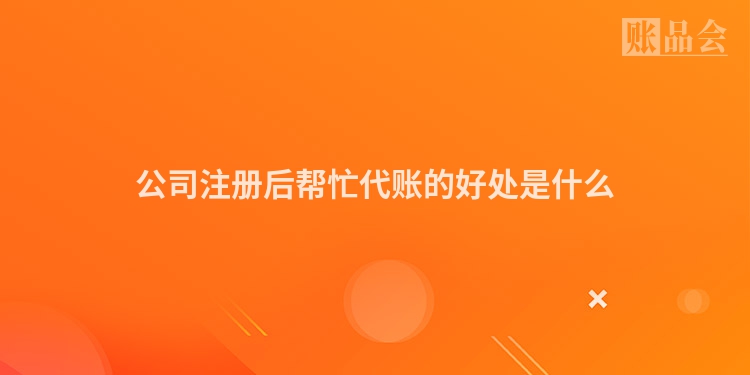 公司注册后帮忙代账的好处是什么