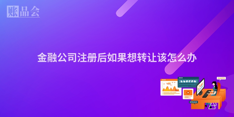金融公司注册后如果想转让该怎么办